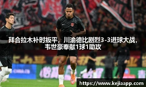 拜合拉木补时扳平，川渝德比剧烈3-3进球大战，韦世豪奉献1球1助攻